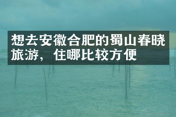 想去安徽合肥的蜀山春晓旅游，住哪比较方便