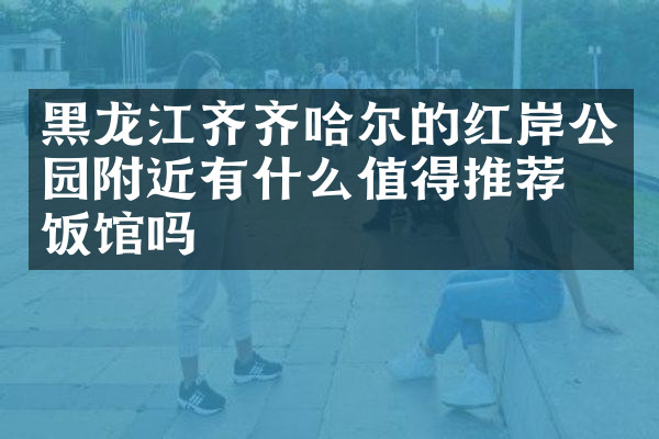 黑龙江齐齐哈尔的红岸公园附近有什么值得推荐的饭馆吗
