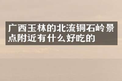 广西玉林的北流铜石岭景点附近有什么好吃的