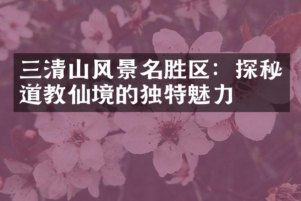 三清山风景名胜区：探秘道教仙境的独特魅力