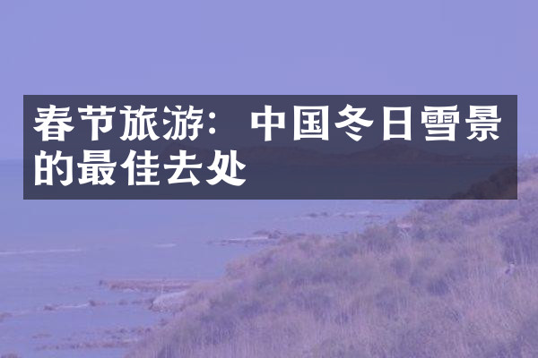 春节旅游：中国冬日雪景的最佳去处