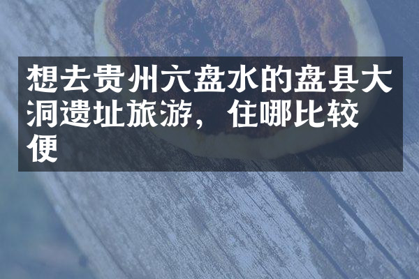 想去贵州六盘水的盘县大洞遗址旅游，住哪比较方便