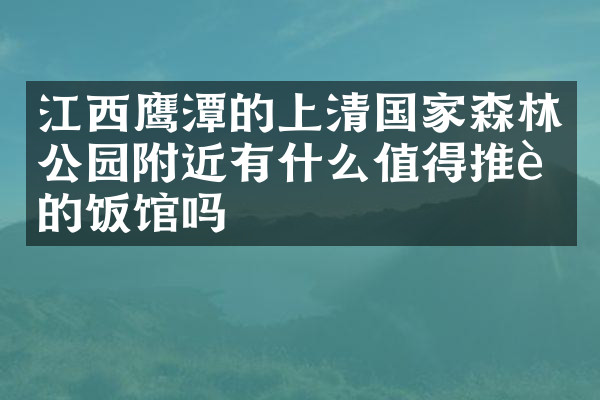 江西鹰潭的上清国家森林公园附近有什么值得推荐的饭馆吗