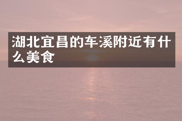 湖北宜昌的车溪附近有什么美食