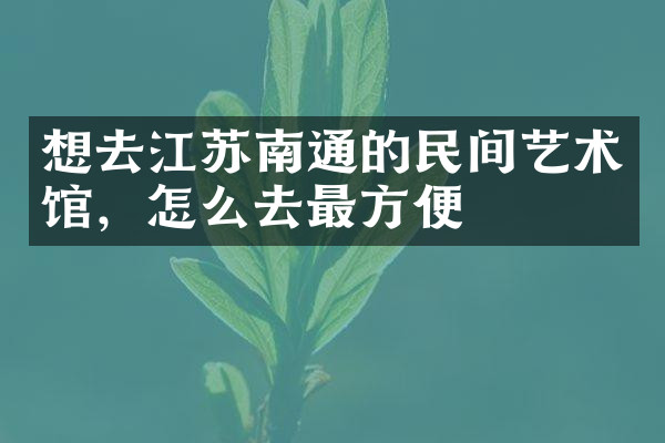 想去江苏南通的民间艺术馆，怎么去最方便