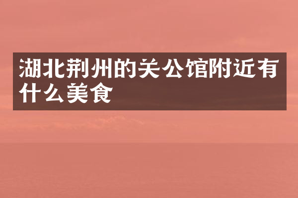 湖北荆州的关公馆附近有什么美食