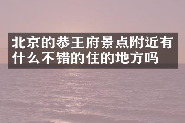 北京的恭王府景点附近有什么不错的住的地方吗
