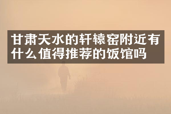 甘肃天水的轩辕窑附近有什么值得推荐的饭馆吗