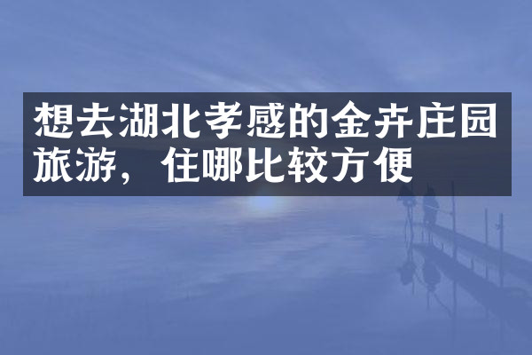 想去湖北孝感的金卉庄园旅游，住哪比较方便