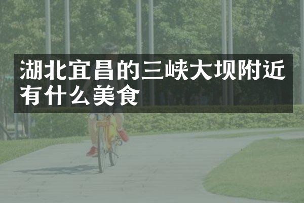 湖北宜昌的三峡大坝附近有什么美食