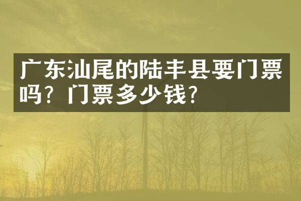 广东汕尾的陆丰县要门票吗？门票多少钱？