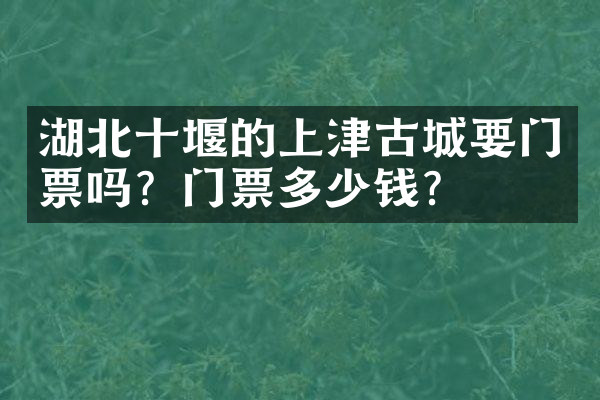 湖北十堰的上津古城要门票吗？门票多少钱？