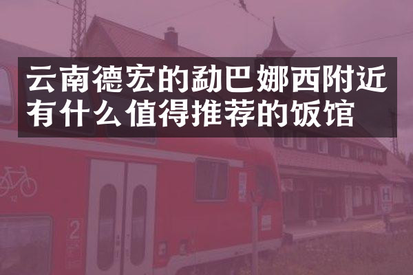 云南德宏的勐巴娜西附近有什么值得推荐的饭馆吗