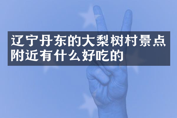 辽宁丹东的大梨树村景点附近有什么好吃的