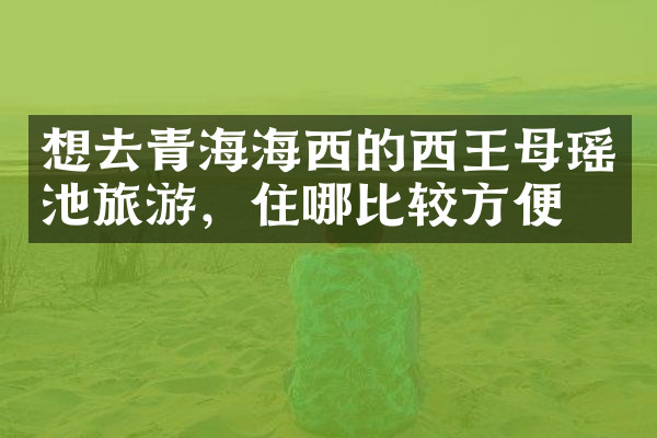 想去青海海西的西王母瑶池旅游，住哪比较方便