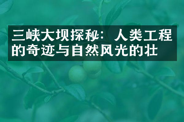 三峡大坝探秘：人类工程的奇迹与自然风光的壮美