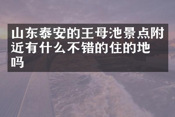 山东泰安的王母池景点附近有什么不错的住的地方吗