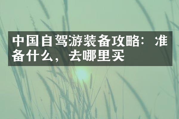 中国自驾游装备攻略：准备什么，去哪里买