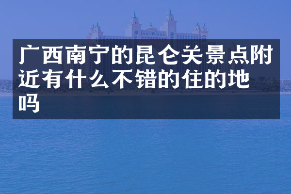 广西南宁的昆仑关景点附近有什么不错的住的地方吗