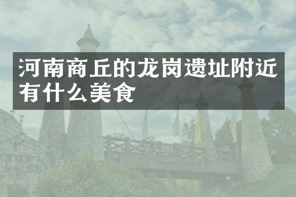 河南商丘的龙岗遗址附近有什么美食