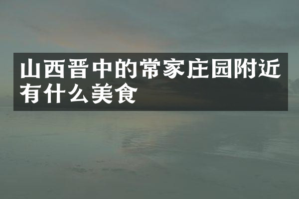 山西晋中的常家庄园附近有什么美食