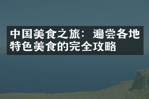 中国美食之旅：遍尝各地特色美食的完全攻略