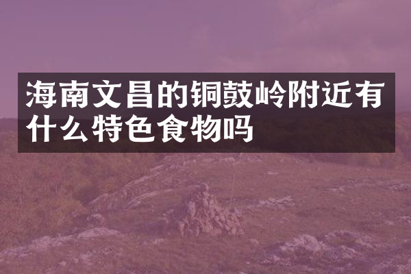海南文昌的铜鼓岭附近有什么特色食物吗