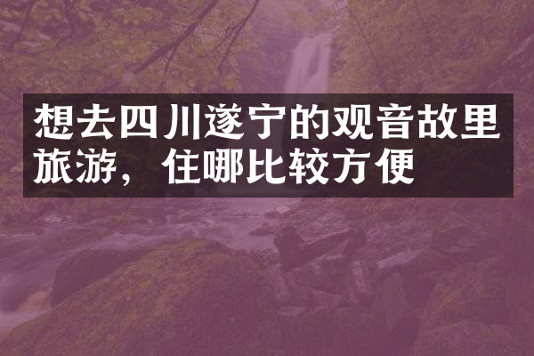 想去四川遂宁的观音故里旅游，住哪比较方便