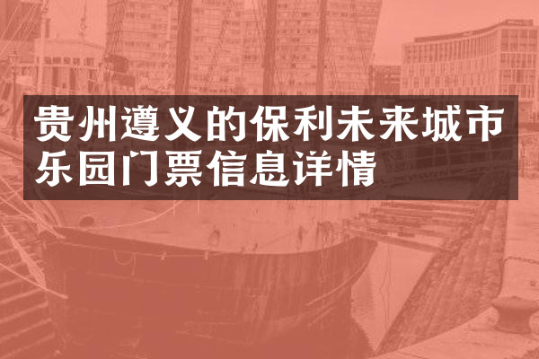 贵州遵义的保利未来城市乐园门票信息详情