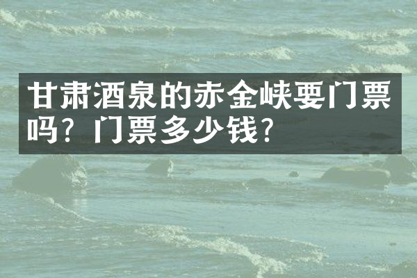 甘肃酒泉的赤金峡要门票吗？门票多少钱？