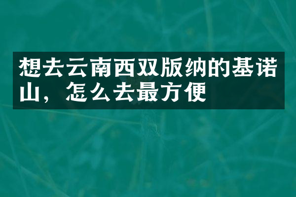想去云南西双版纳的基诺山，怎么去最方便