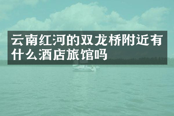 云南红河的双龙桥附近有什么酒店旅馆吗