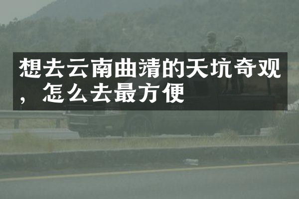 想去云南曲靖的天坑奇观，怎么去最方便