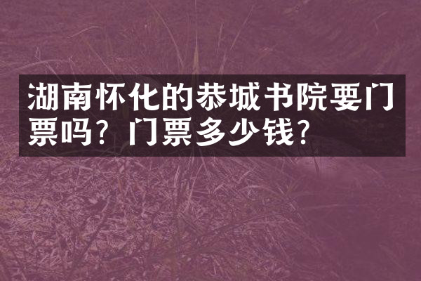 湖南怀化的恭城书院要门票吗？门票多少钱？