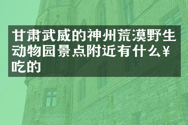 甘肃武威的神州荒漠野生动物园景点附近有什么好吃的