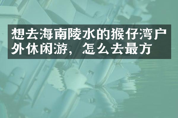 想去海南陵水的猴仔湾户外休闲游，怎么去最方便