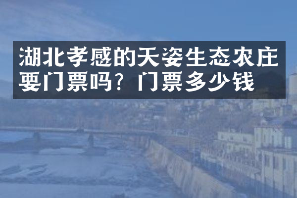 湖北孝感的天姿生态农庄要门票吗？门票多少钱？
