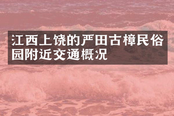 江西上饶的严田古樟民俗园附近交通概况