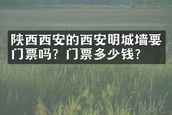 陕西西安的西安明城墙要门票吗？门票多少钱？