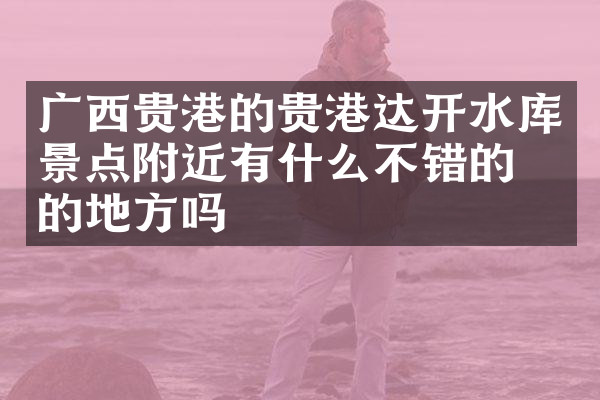 广西贵港的贵港达开水库景点附近有什么不错的住的地方吗