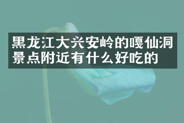 黑龙江大兴安岭的嘎仙洞景点附近有什么好吃的