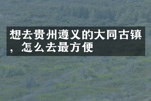 想去贵州遵义的大同古镇，怎么去最方便