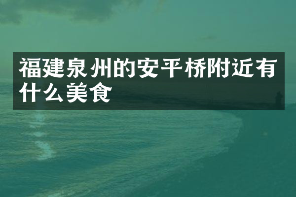 福建泉州的安平桥附近有什么美食