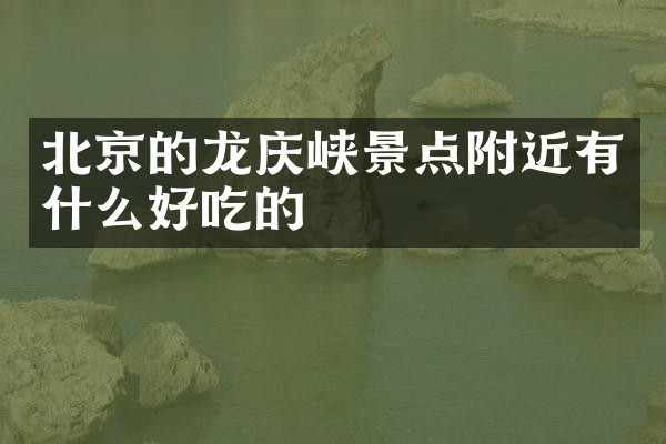 北京的龙庆峡景点附近有什么好吃的