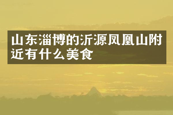 山东淄博的沂源凤凰山附近有什么美食