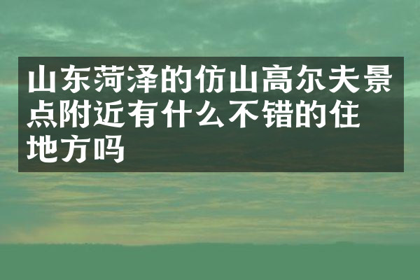 山东菏泽的仿山高尔夫景点附近有什么不错的住的地方吗