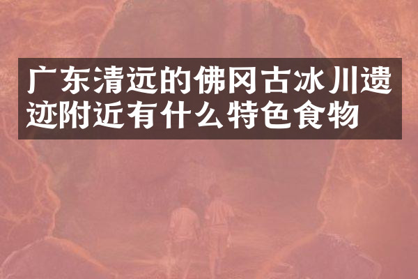 广东清远的佛冈古冰川遗迹附近有什么特色食物吗