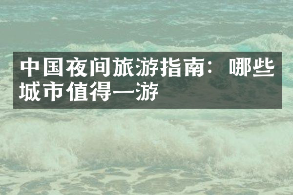 中国夜间旅游指南：哪些城市值得一游