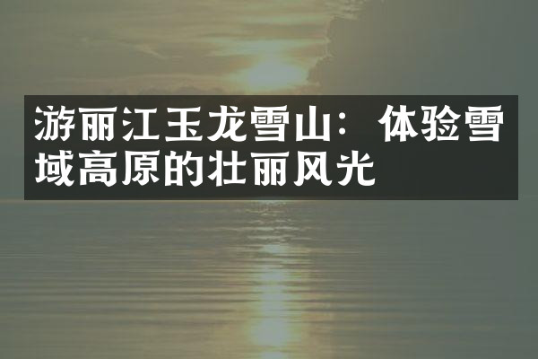 游丽江玉龙雪山：体验雪域高原的壮丽风光