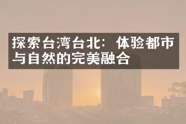 探索台湾台北：体验都市与自然的完美融合
